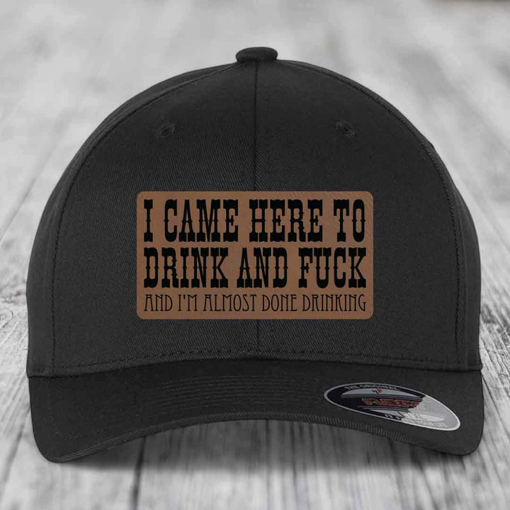 I Came Here to Drink and F*ck and Im Almost Done Drinking - Leather Patch Hat - Dark Brown to Black Patch - Flexfit 6277 Fitted Hat