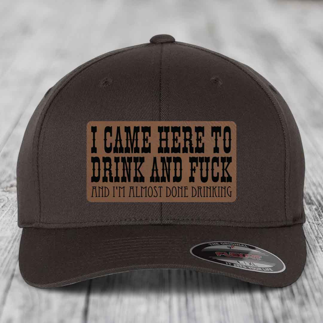 I Came Here to Drink and F*ck and Im Almost Done Drinking - Leather Patch Hat - Dark Brown to Black Patch - Flexfit 6277 Fitted Hat