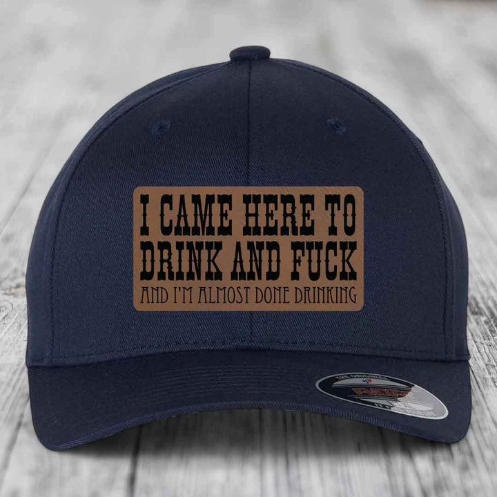 I Came Here to Drink and F*ck and Im Almost Done Drinking - Leather Patch Hat - Dark Brown to Black Patch - Flexfit 6277 Fitted Hat