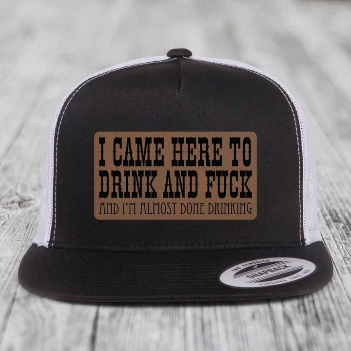 I Came Here to Drink and F*ck and Im Almost Done Drinking - Leather Patch Hat - Dark Brown to Black Patch - Yupoong 6006 Snapback Flatbill Hat