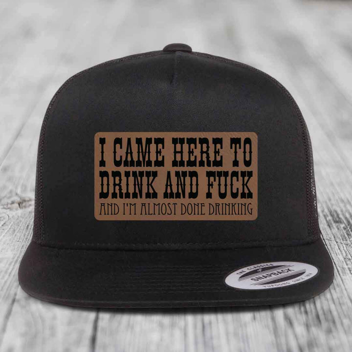 I Came Here to Drink and F*ck and Im Almost Done Drinking - Leather Patch Hat - Dark Brown to Black Patch - Yupoong 6006 Snapback Flatbill Hat