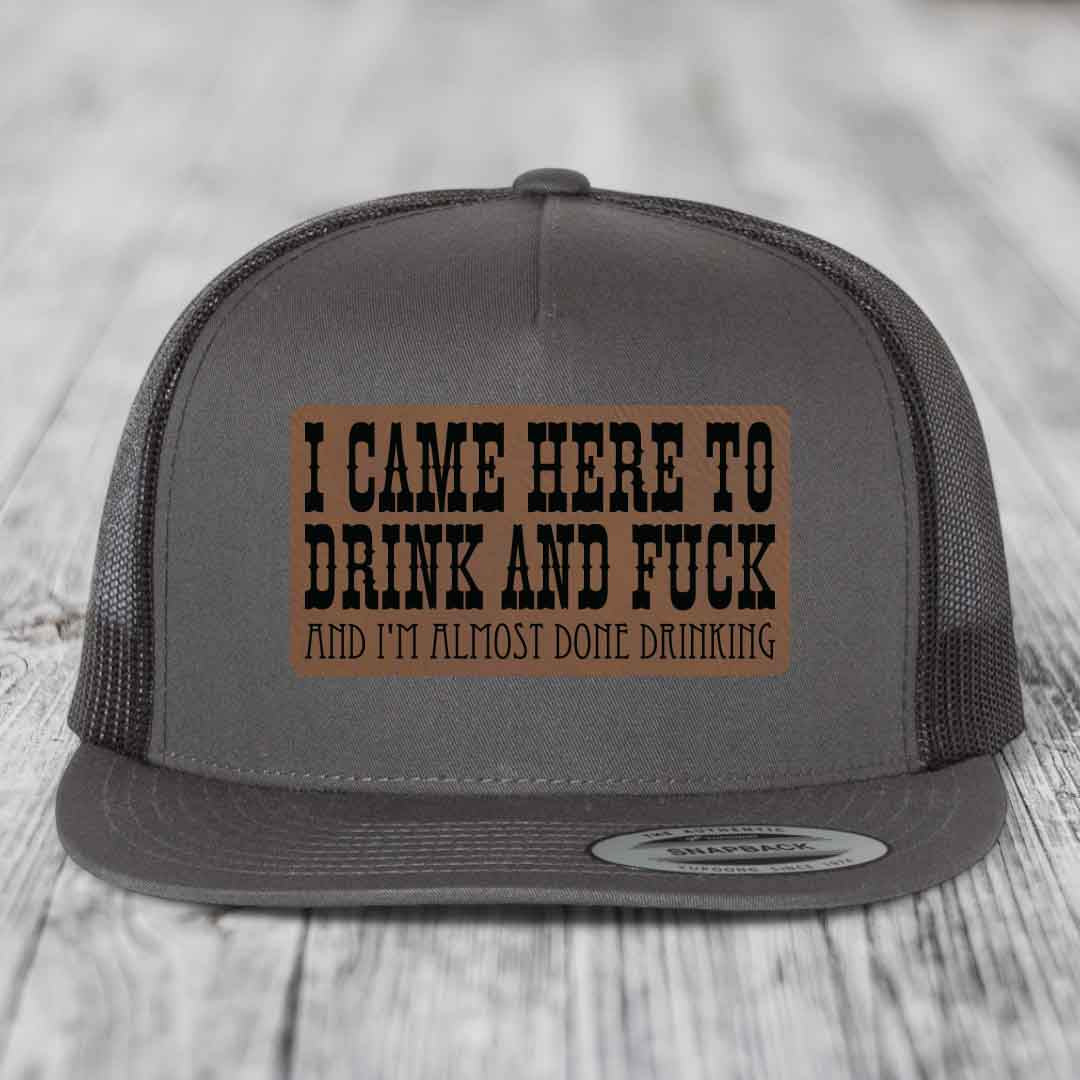 I Came Here to Drink and F*ck and Im Almost Done Drinking - Leather Patch Hat - Dark Brown to Black Patch - Yupoong 6006 Snapback Flatbill Hat