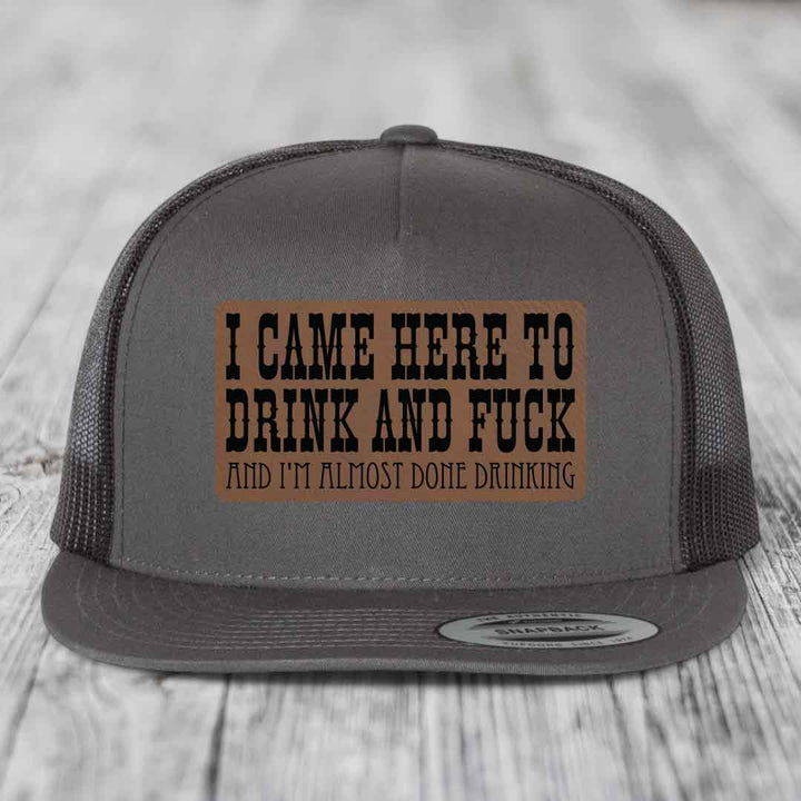 I Came Here to Drink and F*ck and Im Almost Done Drinking - Leather Patch Hat - Dark Brown to Black Patch - Yupoong 6006 Snapback Flatbill Hat