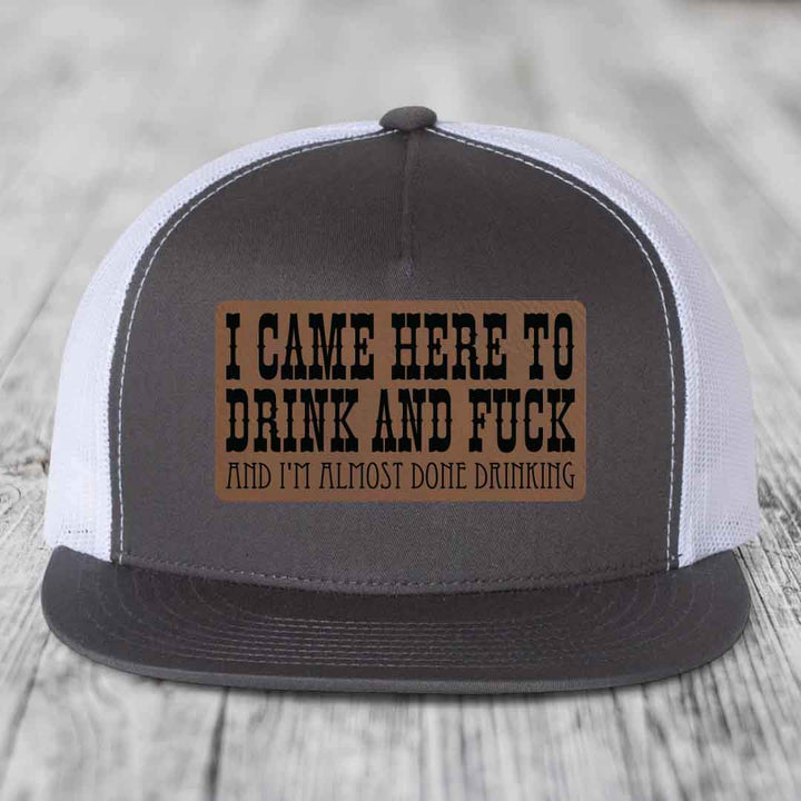 I Came Here to Drink and F*ck and Im Almost Done Drinking - Leather Patch Hat - Dark Brown to Black Patch - Yupoong 6006 Snapback Flatbill Hat