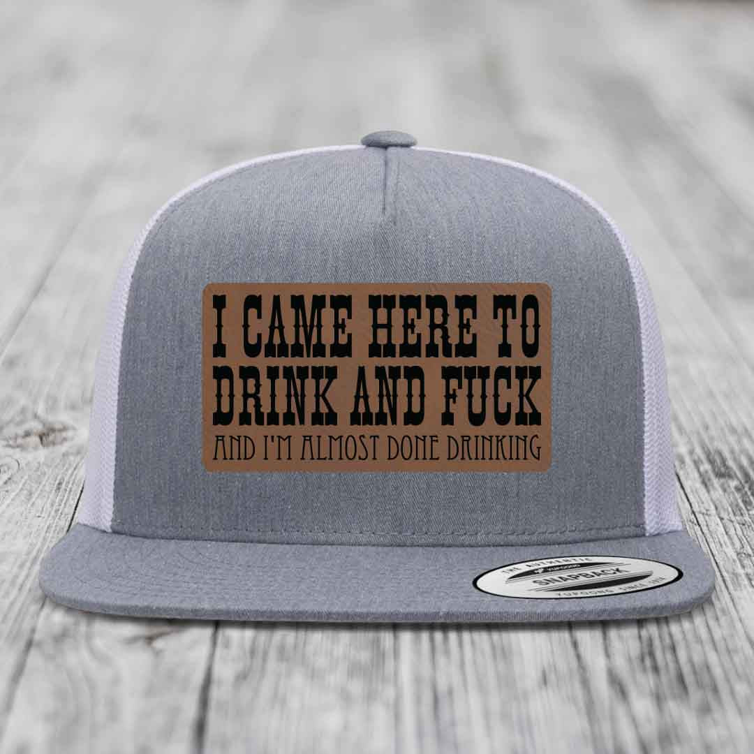 I Came Here to Drink and F*ck and Im Almost Done Drinking - Leather Patch Hat - Dark Brown to Black Patch - Yupoong 6006 Snapback Flatbill Hat
