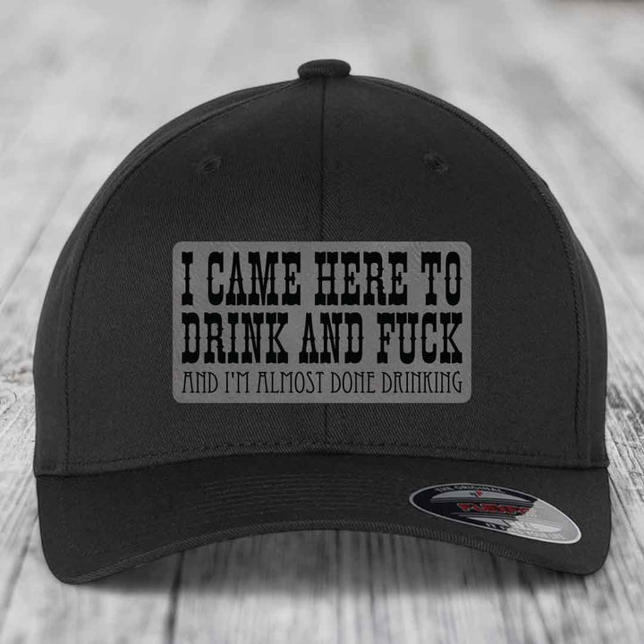 I Came Here to Drink and F*ck and Im Almost Done Drinking - Leather Patch Hat - Grey to Black Patch - Flexfit 6277 Fitted Hat