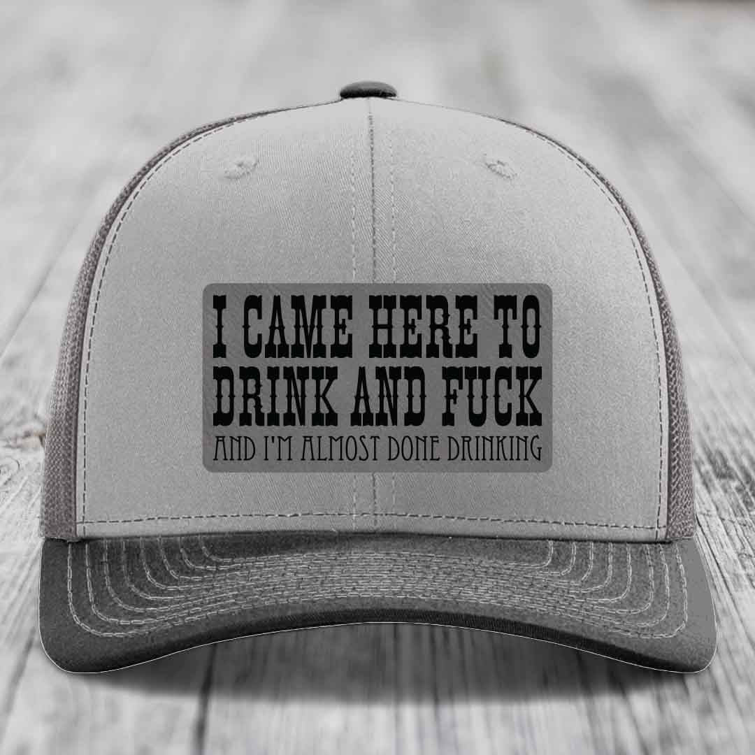 I Came Here to Drink and F*ck and Im Almost Done Drinking - Leather Patch Hat - Grey to Black Patch - Richardson 112 Snapback Trucker Hat