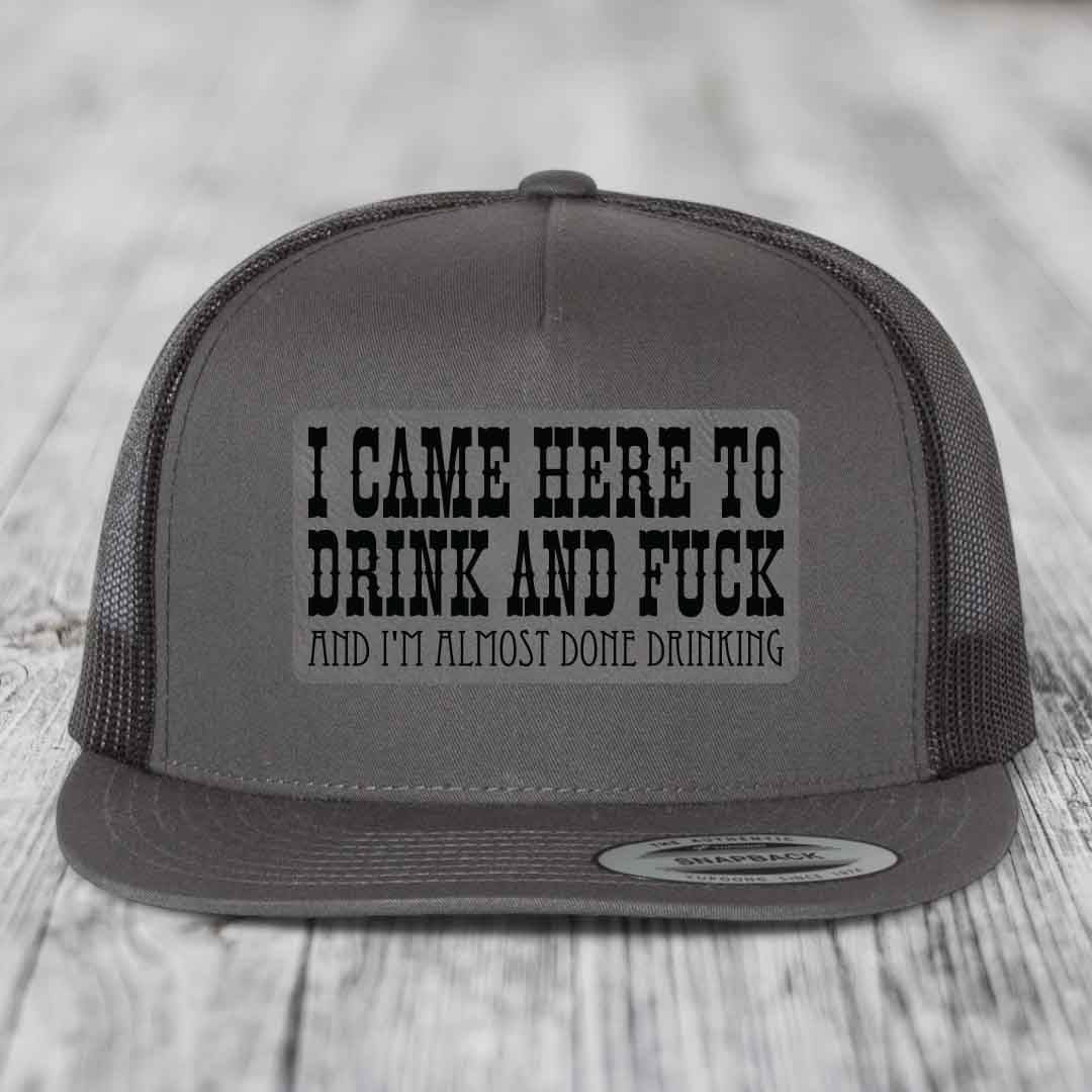 I Came Here to Drink and F*ck and Im Almost Done Drinking - Leather Patch Hat - Grey to Black Patch - Yupoong 6006 Snapback Flatbill Hat