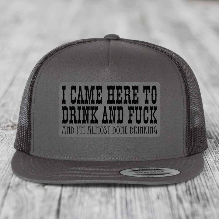 I Came Here to Drink and F*ck and Im Almost Done Drinking - Leather Patch Hat - Grey to Black Patch - Yupoong 6006 Snapback Flatbill Hat