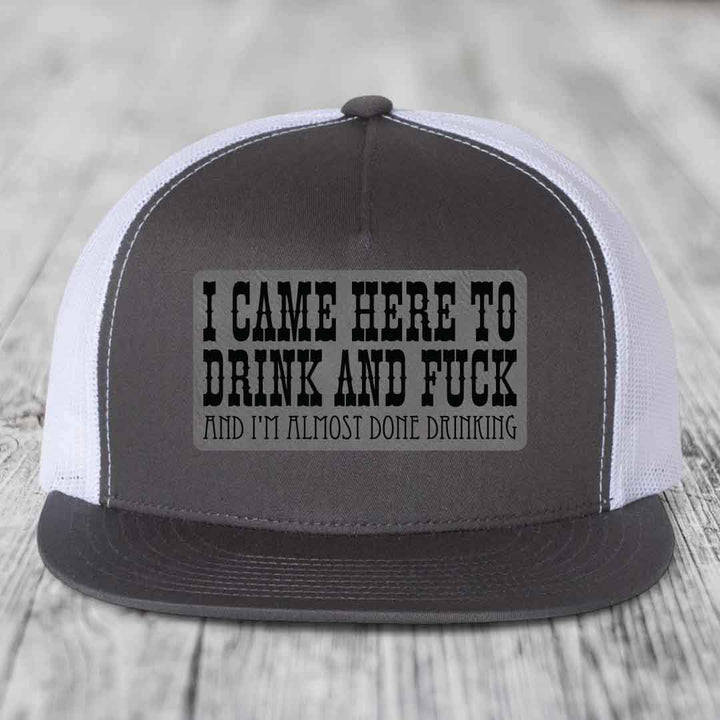 I Came Here to Drink and F*ck and Im Almost Done Drinking - Leather Patch Hat - Grey to Black Patch - Yupoong 6006 Snapback Flatbill Hat