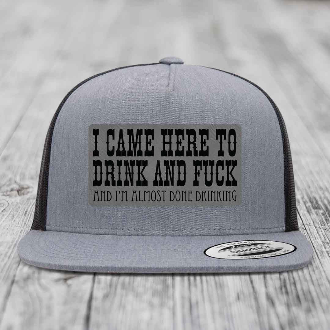 I Came Here to Drink and F*ck and Im Almost Done Drinking - Leather Patch Hat - Grey to Black Patch - Yupoong 6006 Snapback Flatbill Hat