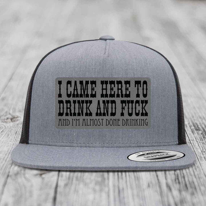 I Came Here to Drink and F*ck and Im Almost Done Drinking - Leather Patch Hat - Grey to Black Patch - Yupoong 6006 Snapback Flatbill Hat