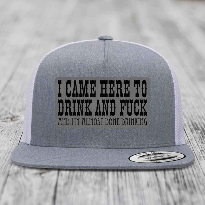 I Came Here to Drink and F*ck and Im Almost Done Drinking - Leather Patch Hat - Grey to Black Patch - Yupoong 6006 Snapback Flatbill Hat