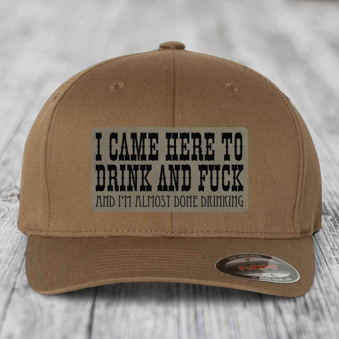I Came Here to Drink and F*ck and Im Almost Done Drinking - Leather Patch Hat - Light Brown to Black Patch - Flexfit 6277 Fitted Hat