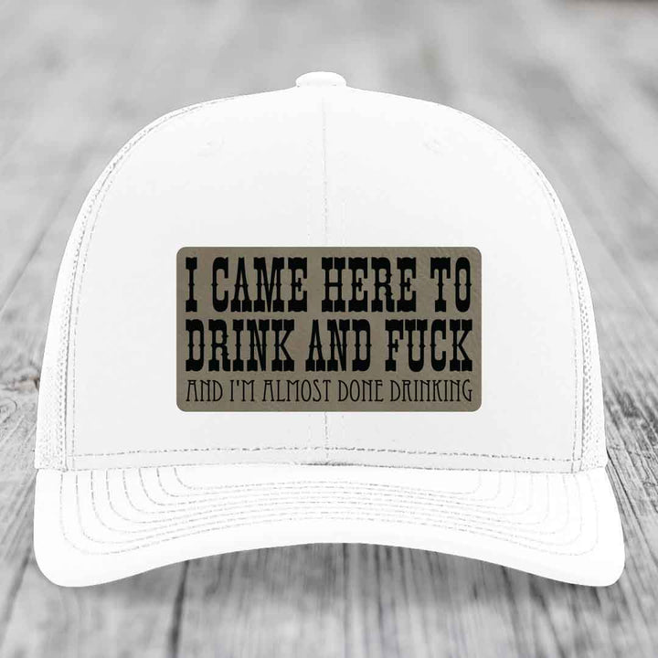 I Came Here to Drink and F*ck and Im Almost Done Drinking - Leather Patch Hat - Light Brown to Black Patch - Richardson 112 Snapback Trucker Hat