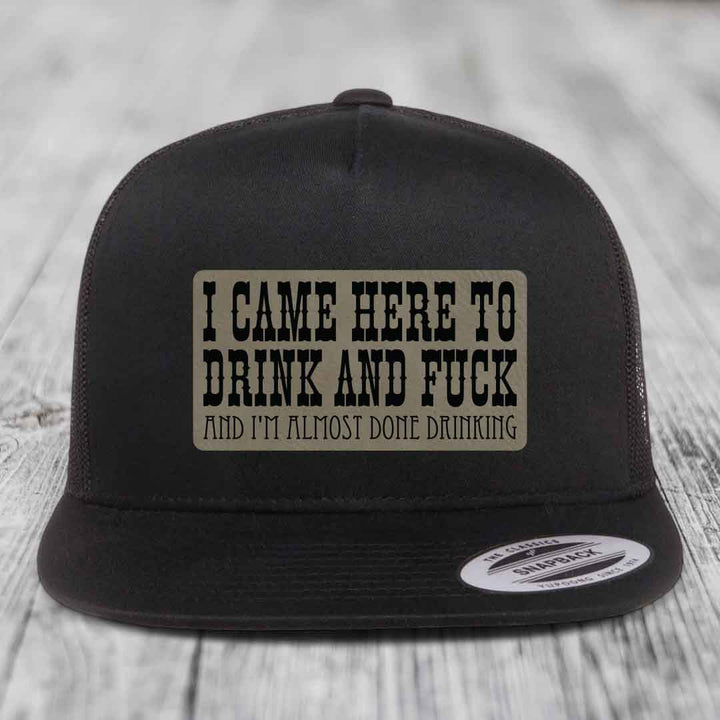 I Came Here to Drink and F*ck and Im Almost Done Drinking - Leather Patch Hat - Light Brown to Black Patch - Yupoong 6006 Snapback Flatbill Hat