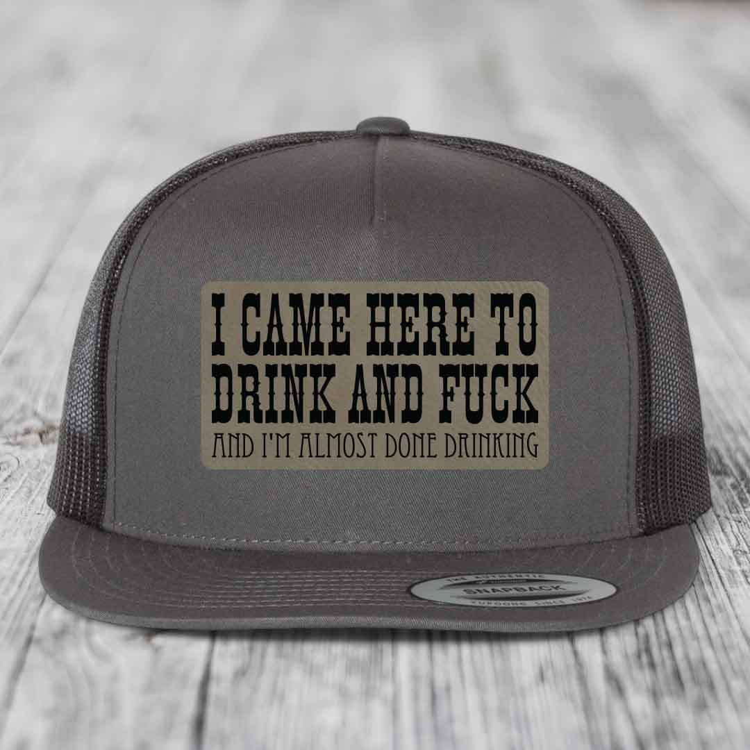 I Came Here to Drink and F*ck and Im Almost Done Drinking - Leather Patch Hat - Light Brown to Black Patch - Yupoong 6006 Snapback Flatbill Hat