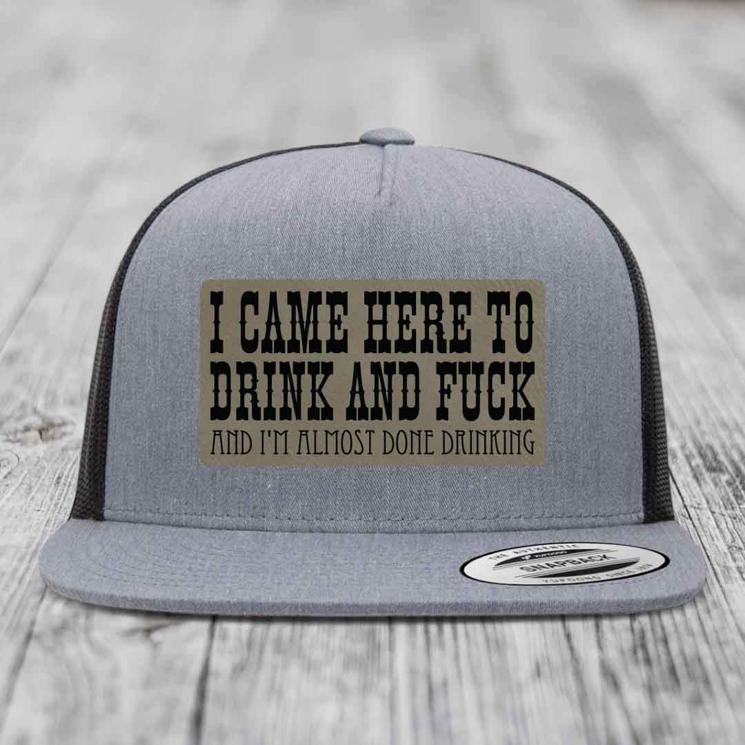 I Came Here to Drink and F*ck and Im Almost Done Drinking - Leather Patch Hat - Light Brown to Black Patch - Yupoong 6006 Snapback Flatbill Hat