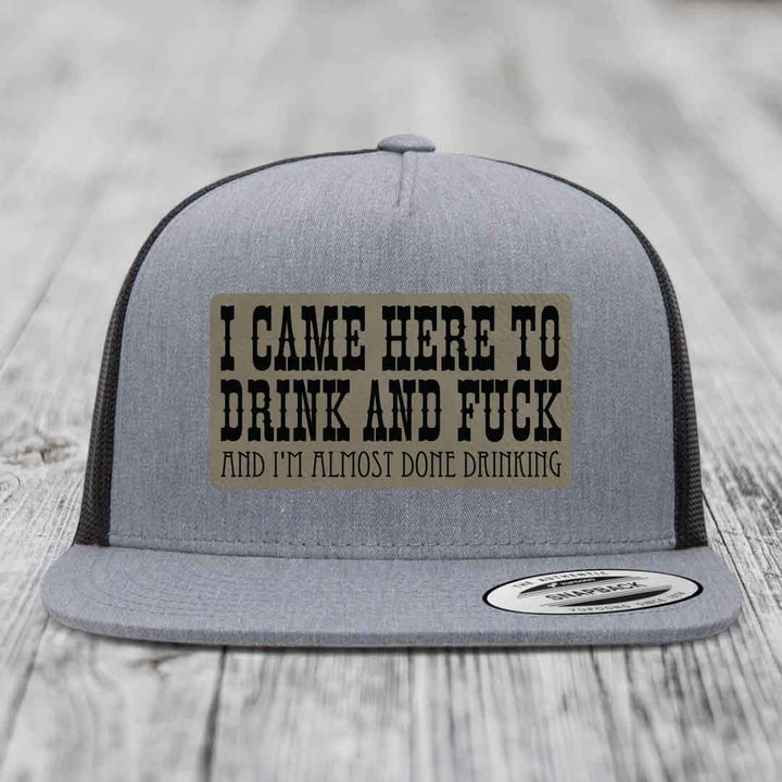 I Came Here to Drink and F*ck and Im Almost Done Drinking - Leather Patch Hat - Light Brown to Black Patch - Yupoong 6006 Snapback Flatbill Hat