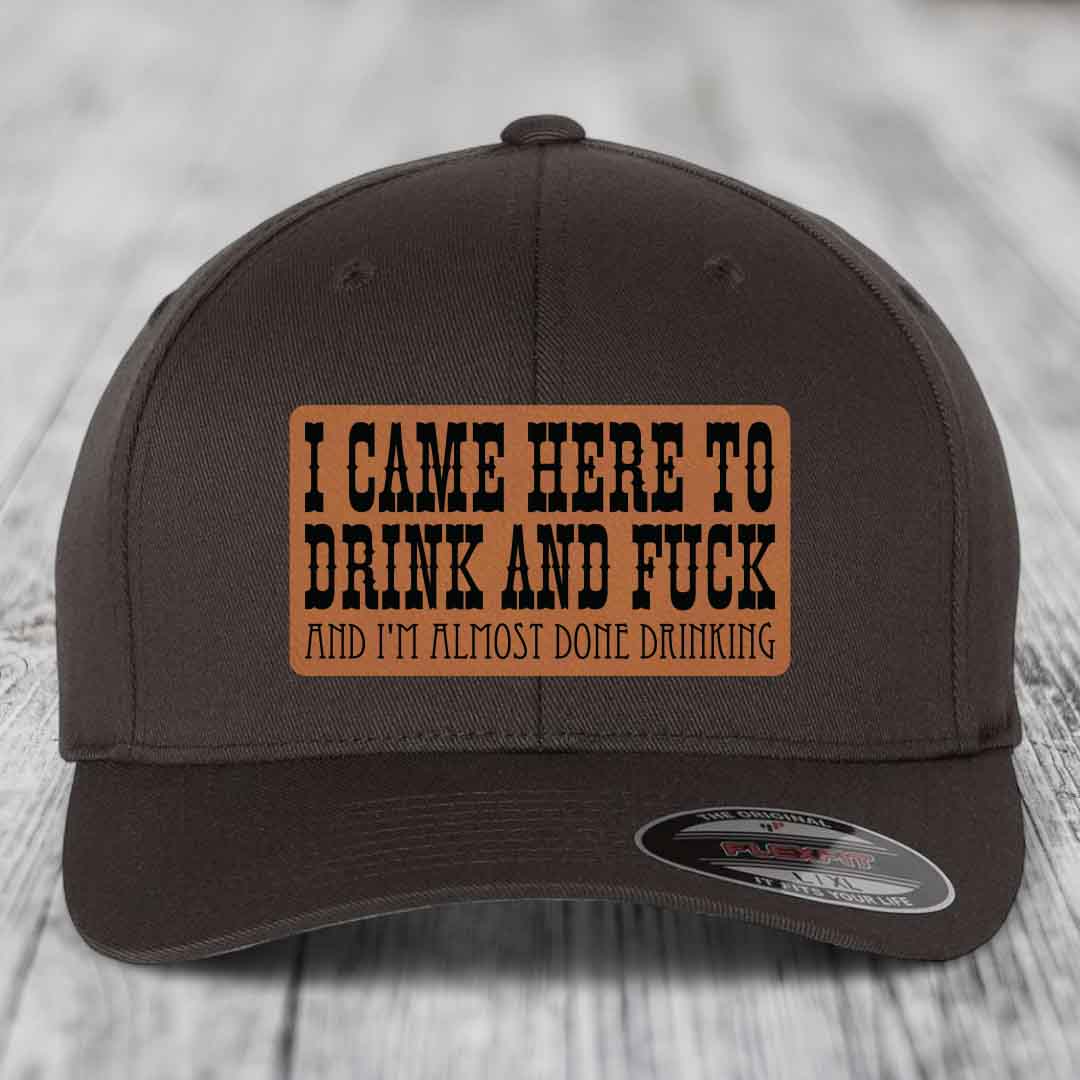 I Came Here to Drink and F*ck and Im Almost Done Drinking - Leather Patch Hat - Rawhide to Black Patch - Flexfit 6277 Fitted Hat