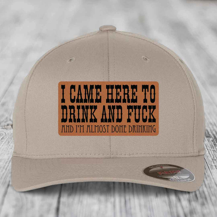 I Came Here to Drink and F*ck and Im Almost Done Drinking - Leather Patch Hat - Rawhide to Black Patch - Flexfit 6277 Fitted Hat