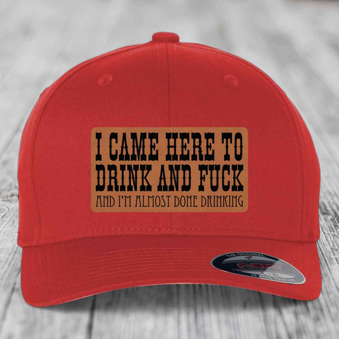 I Came Here to Drink and F*ck and Im Almost Done Drinking - Leather Patch Hat - Rawhide to Black Patch - Flexfit 6277 Fitted Hat