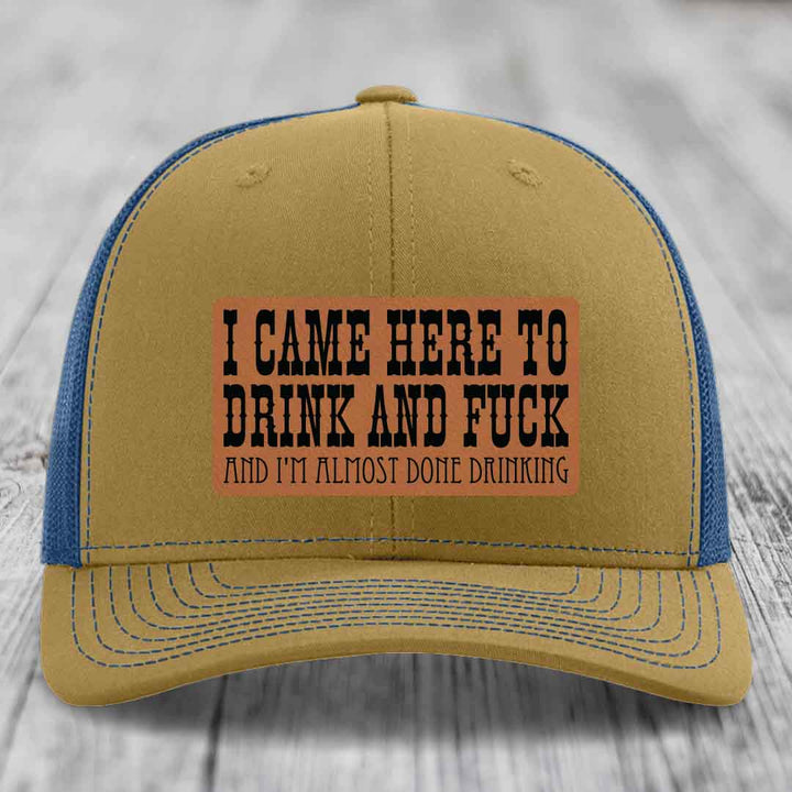 I Came Here to Drink and F*ck and Im Almost Done Drinking - Leather Patch Hat - Rawhide to Black Patch - Richardson 112 Snapback Trucker Hat