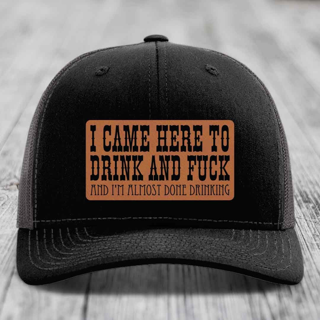 I Came Here to Drink and F*ck and Im Almost Done Drinking - Leather Patch Hat - Rawhide to Black Patch - Richardson 112 Snapback Trucker Hat