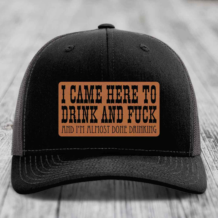 I Came Here to Drink and F*ck and Im Almost Done Drinking - Leather Patch Hat - Rawhide to Black Patch - Richardson 112 Snapback Trucker Hat
