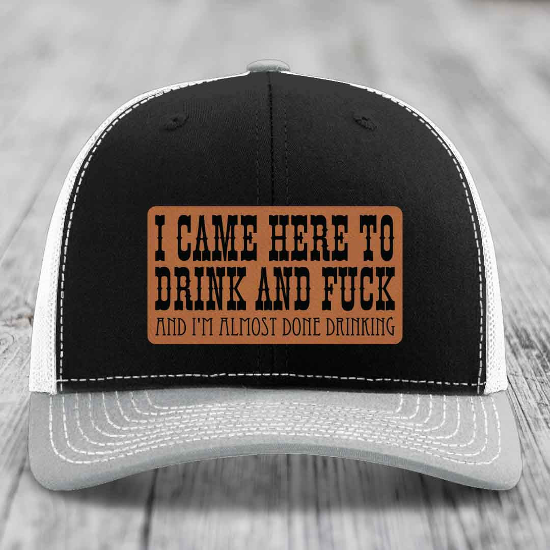 I Came Here to Drink and F*ck and Im Almost Done Drinking - Leather Patch Hat - Rawhide to Black Patch - Richardson 112 Snapback Trucker Hat