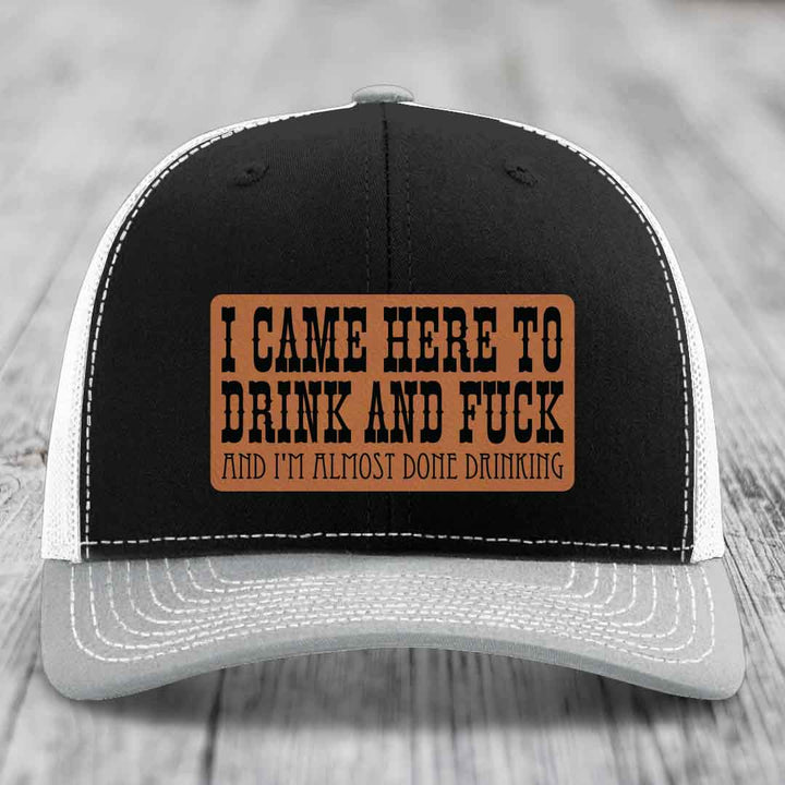 I Came Here to Drink and F*ck and Im Almost Done Drinking - Leather Patch Hat - Rawhide to Black Patch - Richardson 112 Snapback Trucker Hat