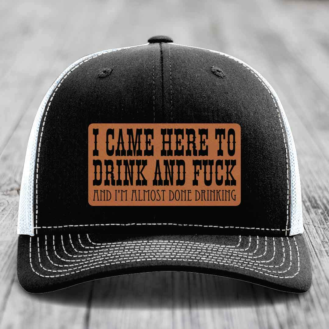 I Came Here to Drink and F*ck and Im Almost Done Drinking - Leather Patch Hat - Rawhide to Black Patch - Richardson 112 Snapback Trucker Hat