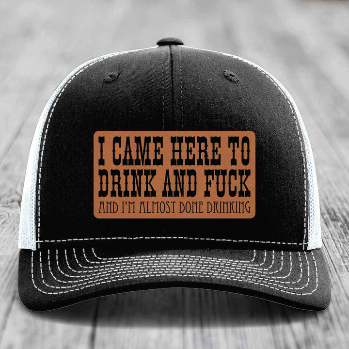 I Came Here to Drink and F*ck and Im Almost Done Drinking - Leather Patch Hat - Rawhide to Black Patch - Richardson 112 Snapback Trucker Hat