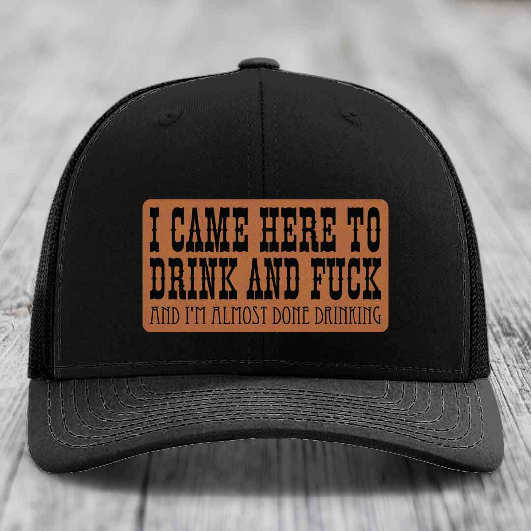 I Came Here to Drink and F*ck and Im Almost Done Drinking - Leather Patch Hat - Rawhide to Black Patch - Richardson 112 Snapback Trucker Hat
