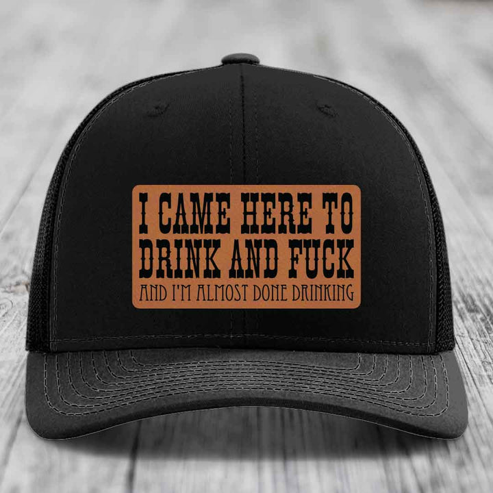 I Came Here to Drink and F*ck and Im Almost Done Drinking - Leather Patch Hat - Rawhide to Black Patch - Richardson 112 Snapback Trucker Hat