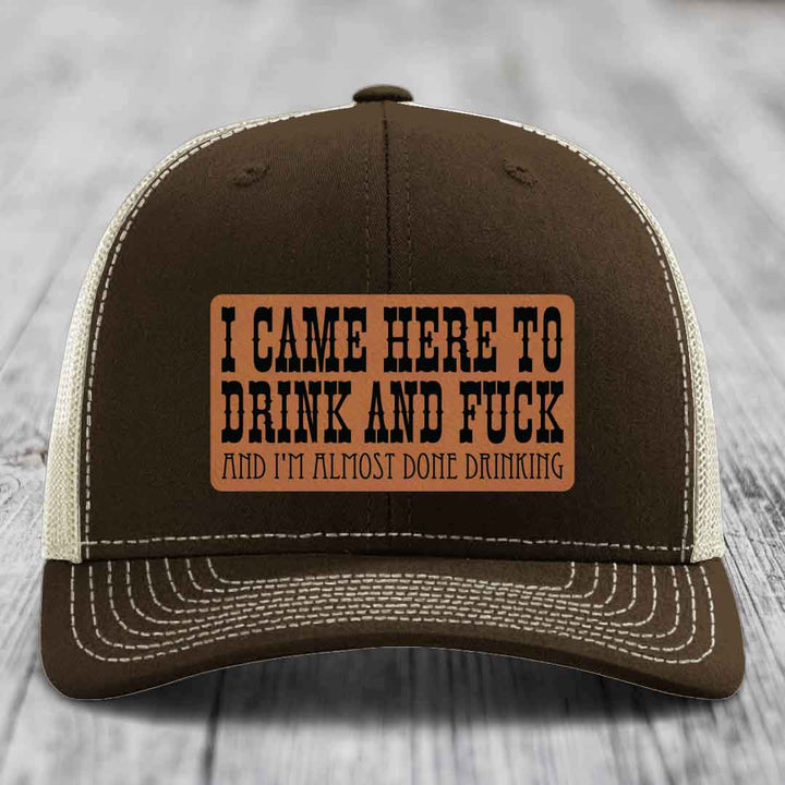 I Came Here to Drink and F*ck and Im Almost Done Drinking - Leather Patch Hat - Rawhide to Black Patch - Richardson 112 Snapback Trucker Hat