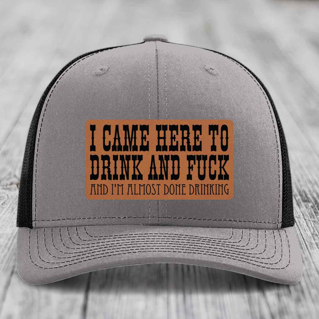 I Came Here to Drink and F*ck and Im Almost Done Drinking - Leather Patch Hat - Rawhide to Black Patch - Richardson 112 Snapback Trucker Hat