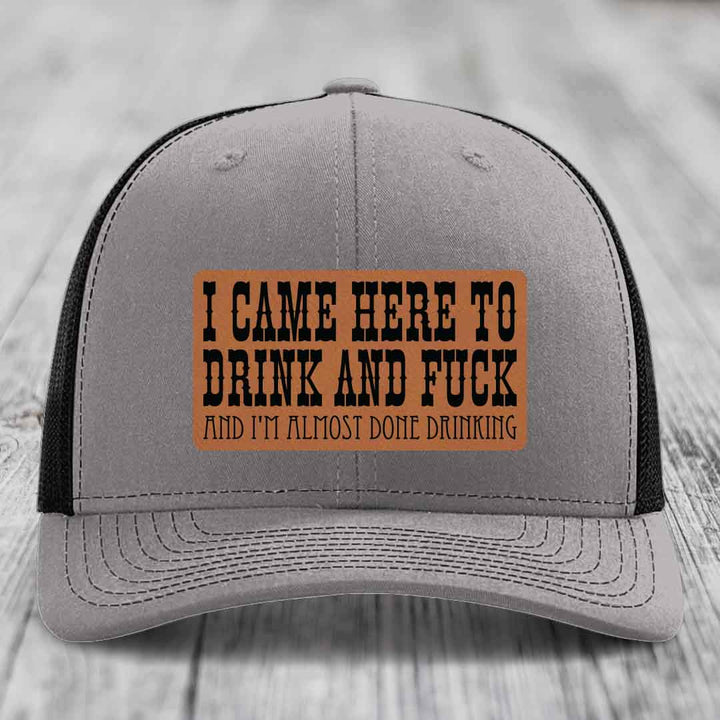I Came Here to Drink and F*ck and Im Almost Done Drinking - Leather Patch Hat - Rawhide to Black Patch - Richardson 112 Snapback Trucker Hat