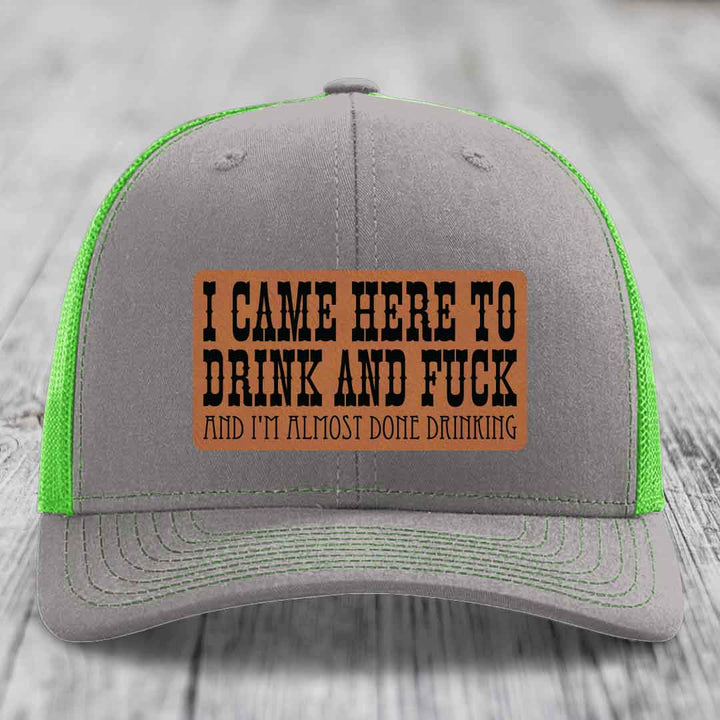 I Came Here to Drink and F*ck and Im Almost Done Drinking - Leather Patch Hat - Rawhide to Black Patch - Richardson 112 Snapback Trucker Hat