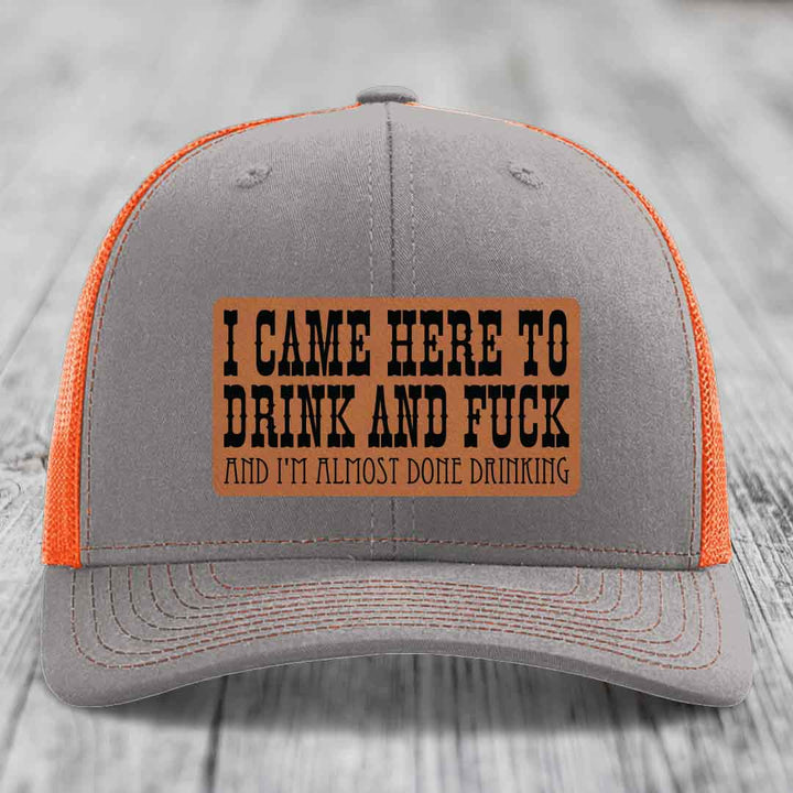 I Came Here to Drink and F*ck and Im Almost Done Drinking - Leather Patch Hat - Rawhide to Black Patch - Richardson 112 Snapback Trucker Hat