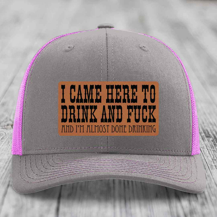 I Came Here to Drink and F*ck and Im Almost Done Drinking - Leather Patch Hat - Rawhide to Black Patch - Richardson 112 Snapback Trucker Hat
