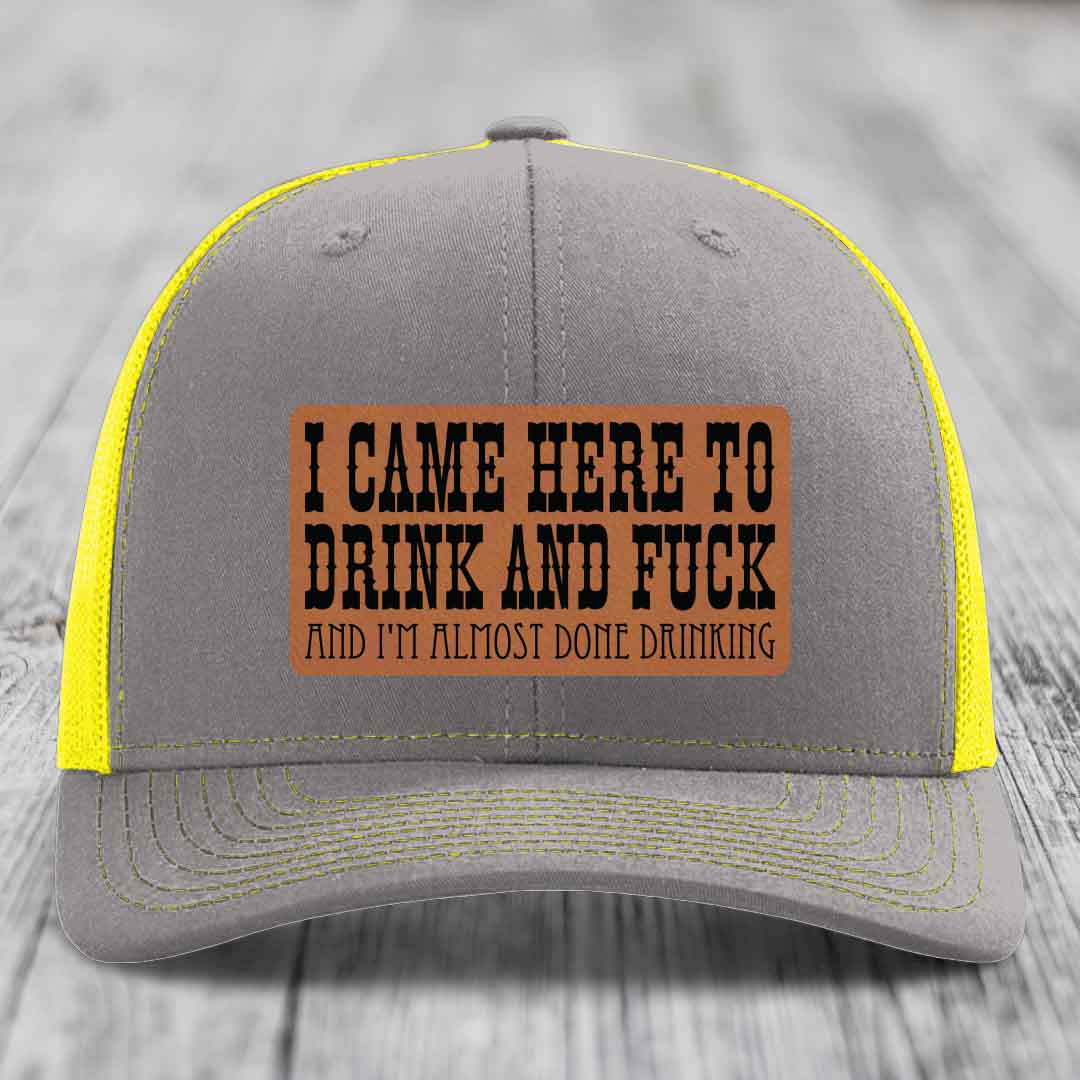 I Came Here to Drink and F*ck and Im Almost Done Drinking - Leather Patch Hat - Rawhide to Black Patch - Richardson 112 Snapback Trucker Hat