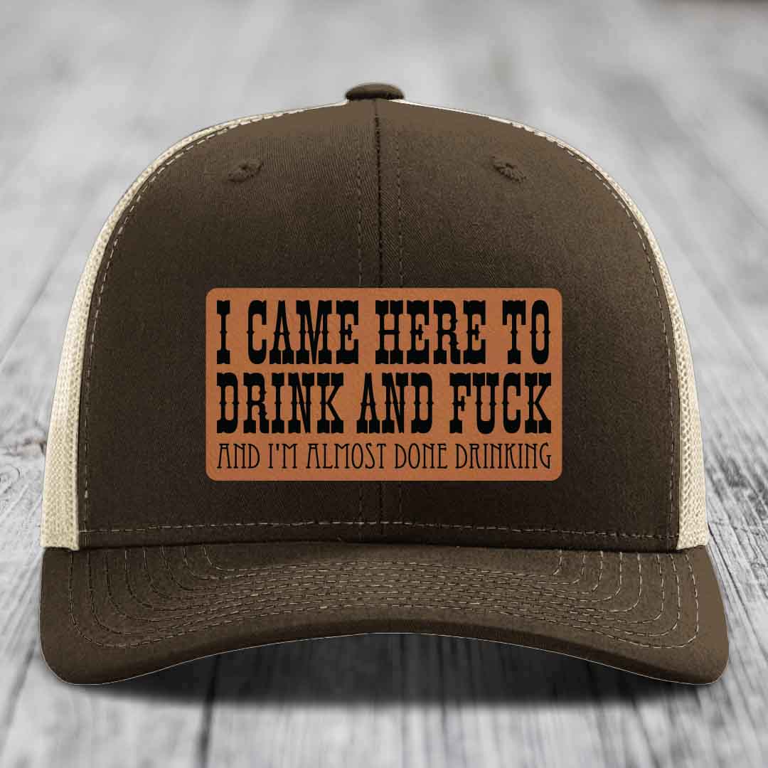 I Came Here to Drink and F*ck and Im Almost Done Drinking - Leather Patch Hat - Rawhide to Black Patch - Richardson 112 Snapback Trucker Hat