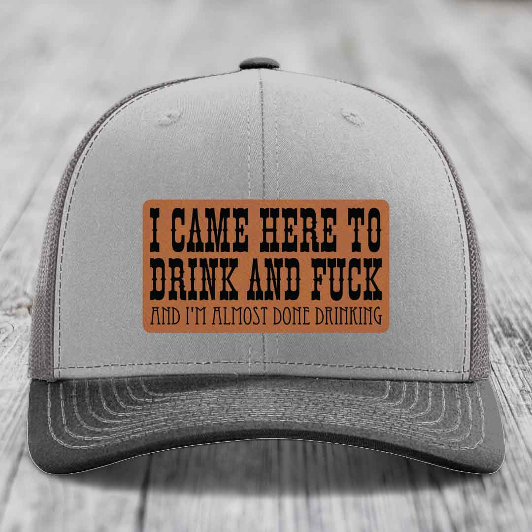 I Came Here to Drink and F*ck and Im Almost Done Drinking - Leather Patch Hat - Rawhide to Black Patch - Richardson 112 Snapback Trucker Hat