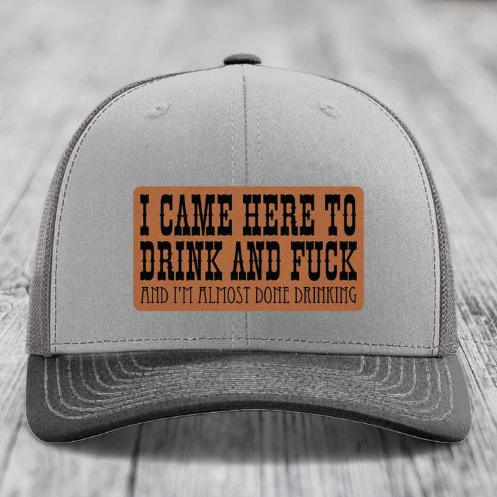 I Came Here to Drink and F*ck and Im Almost Done Drinking - Leather Patch Hat - Rawhide to Black Patch - Richardson 112 Snapback Trucker Hat