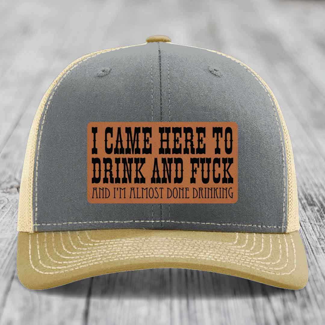 I Came Here to Drink and F*ck and Im Almost Done Drinking - Leather Patch Hat - Rawhide to Black Patch - Richardson 112 Snapback Trucker Hat