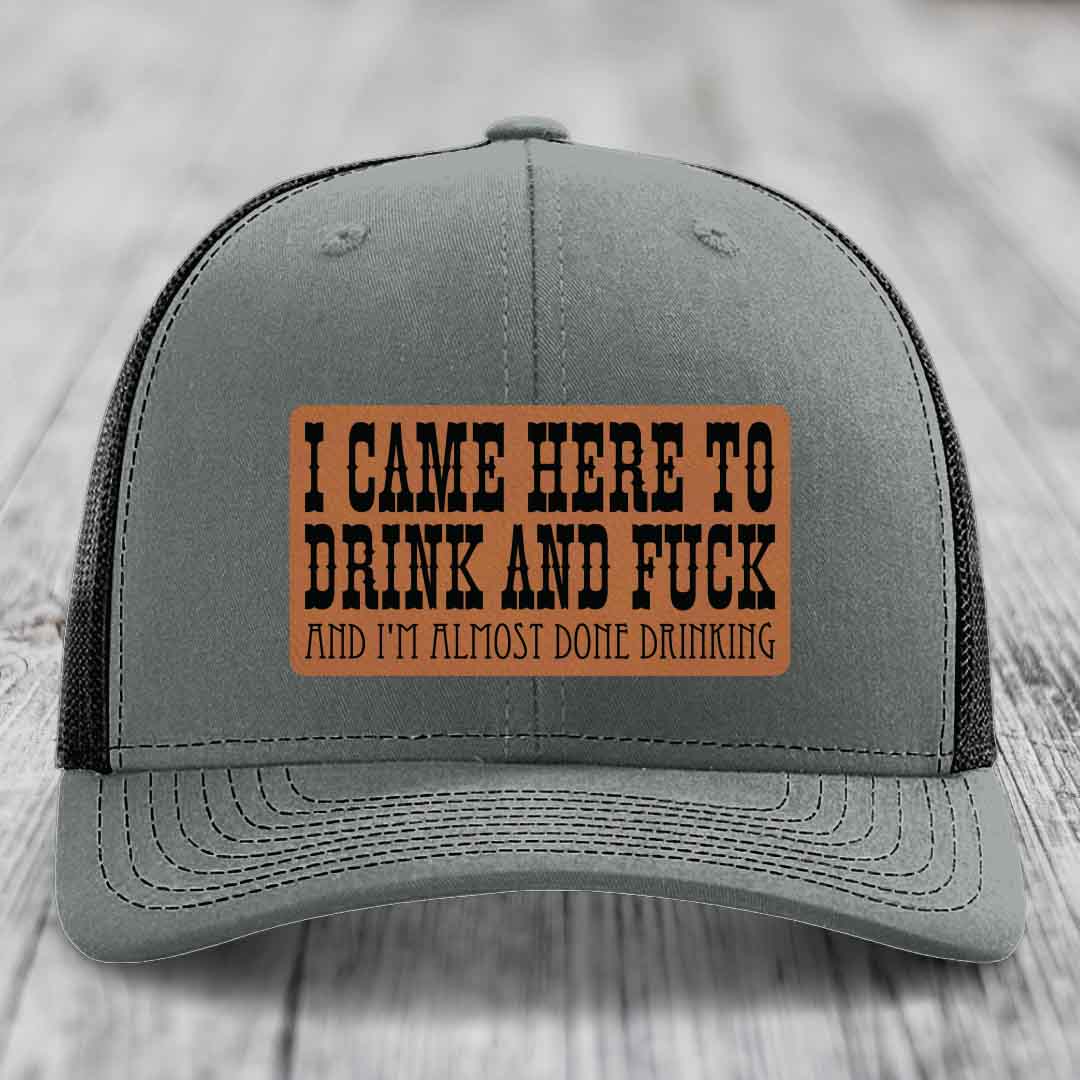 I Came Here to Drink and F*ck and Im Almost Done Drinking - Leather Patch Hat - Rawhide to Black Patch - Richardson 112 Snapback Trucker Hat