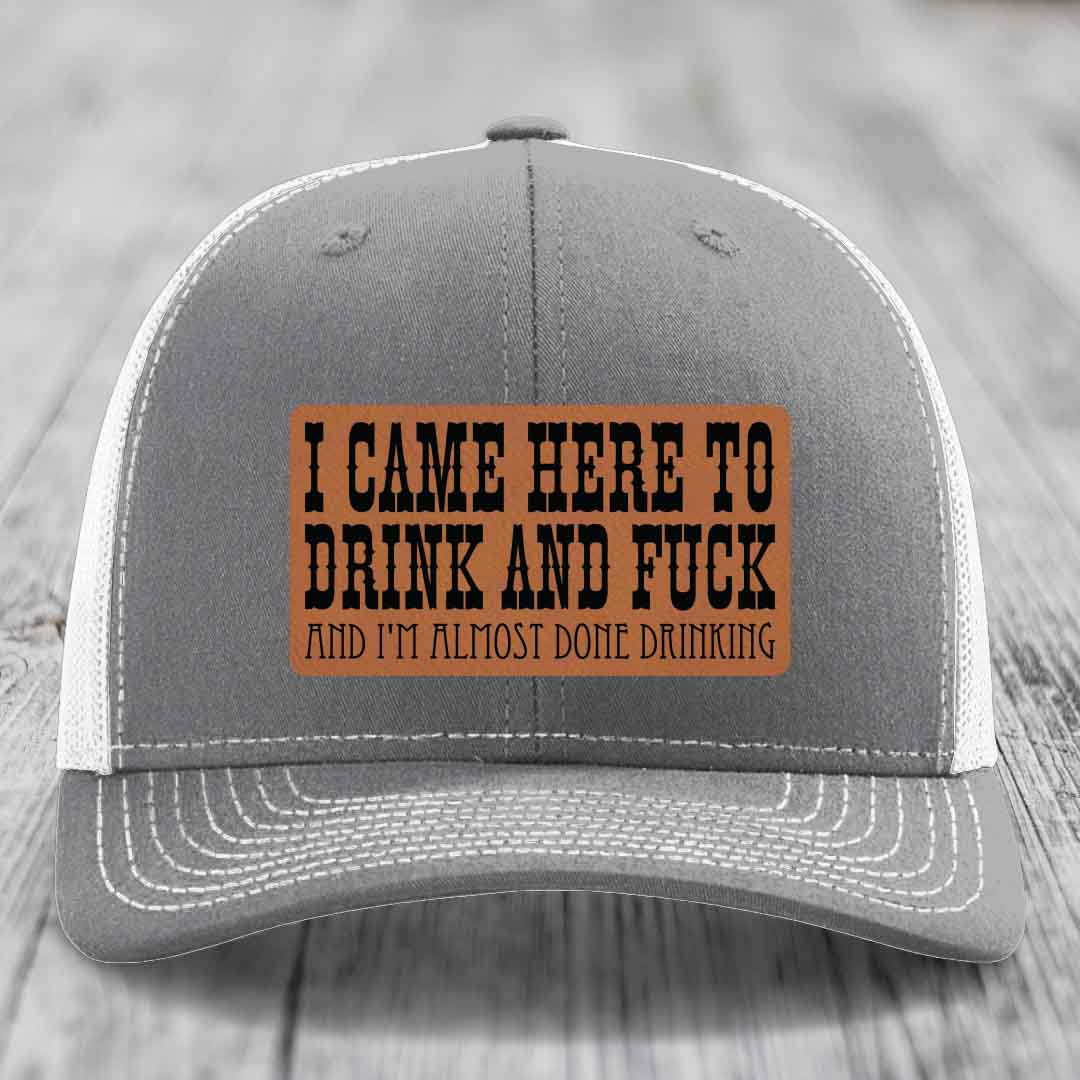 I Came Here to Drink and F*ck and Im Almost Done Drinking - Leather Patch Hat - Rawhide to Black Patch - Richardson 112 Snapback Trucker Hat