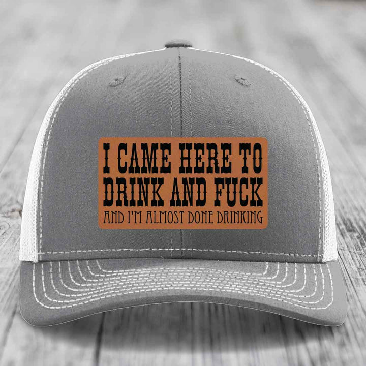 I Came Here to Drink and F*ck and Im Almost Done Drinking - Leather Patch Hat - Rawhide to Black Patch - Richardson 112 Snapback Trucker Hat