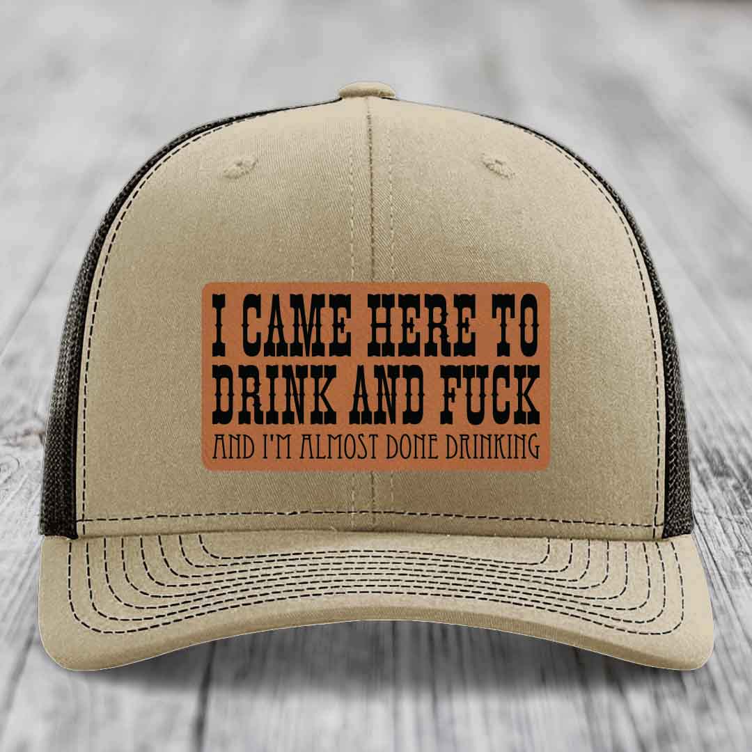 I Came Here to Drink and F*ck and Im Almost Done Drinking - Leather Patch Hat - Rawhide to Black Patch - Richardson 112 Snapback Trucker Hat